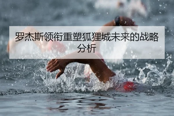 罗杰斯领衔重塑狐狸城未来的战略分析